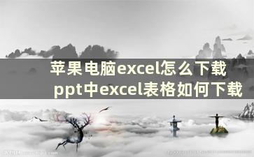 苹果电脑excel怎么下载 ppt中excel表格如何下载